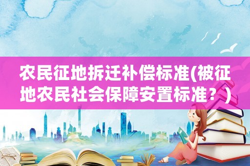 農民征地拆遷補償標準(被征地農民社會保障安置標準？)