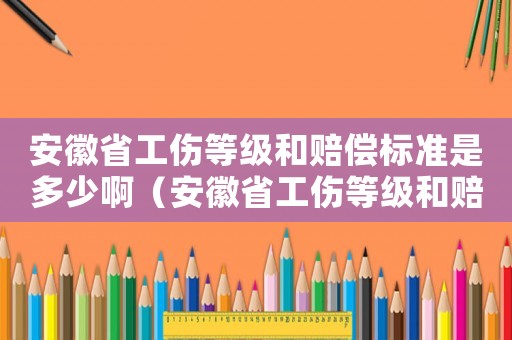安徽省工傷等級和賠償標準是多少啊（安徽省工傷等級和賠償標準是多少）