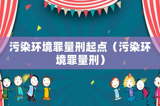 污染環境罪量刑起點（污染環境罪量刑）