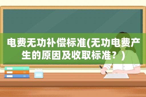 電費無功補償標準(無功電費產生的原因及收取標準？)