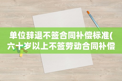 單位辭退不簽合同補償標準(六十歲以上不簽勞動合同補償標準？)