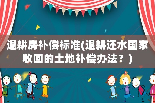 退耕房補償標準(退耕還水國家收回的土地補償辦法？)