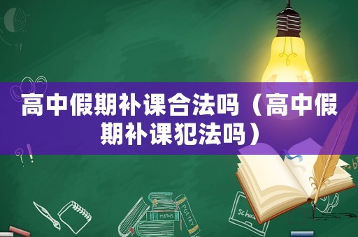 高中假期補課合法嗎（高中假期補課犯法嗎）