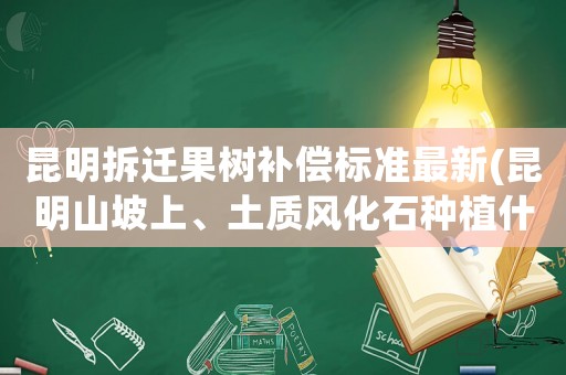 昆明拆遷果樹補償標準最新(昆明山坡上、土質風化石種植什么果樹好)