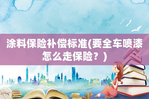 涂料保險補償標準(要全車噴漆怎么走保險？)