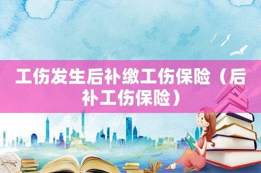 工傷發生后補繳工傷保險（后補工傷保險）
