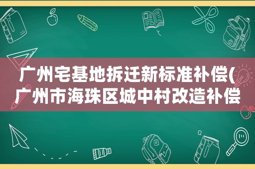 廣州宅基地拆遷新標準補償(廣州市海珠區城中村改造補償標準？)