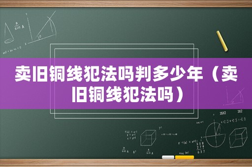 賣舊銅線犯法嗎判多少年（賣舊銅線犯法嗎）