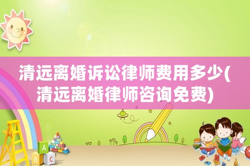 清遠離婚訴訟律師費用多少(清遠離婚律師咨詢免費)