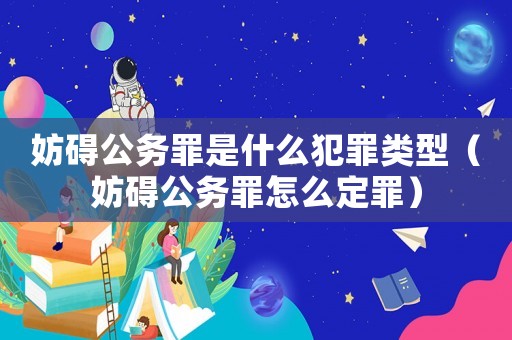 妨礙公務罪是什么犯罪類型（妨礙公務罪怎么定罪）