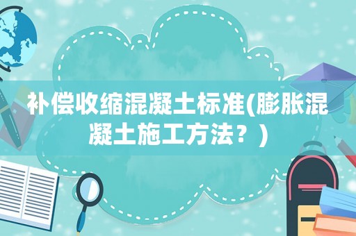 補(bǔ)償收縮混凝土標(biāo)準(zhǔn)(膨脹混凝土施工方法？)