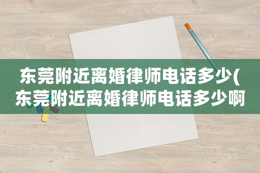 東莞附近離婚律師電話多少(東莞附近離婚律師電話多少啊)
