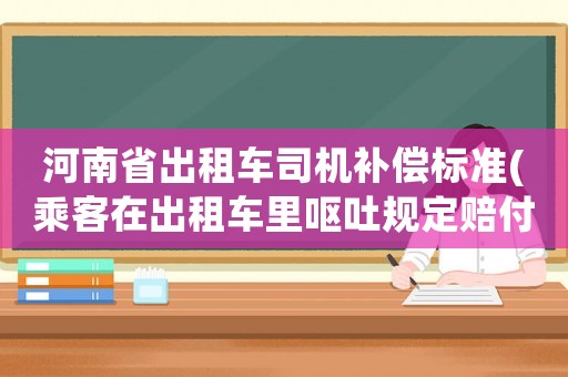 河南省出租車司機補償標準(乘客在出租車里嘔吐規定賠付標準？)