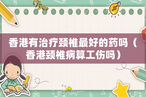 香港有治療頸椎最好的藥嗎（香港頸椎病算工傷嗎）
