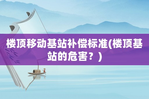 樓頂移動基站補償標準(樓頂基站的危害？)