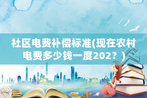 社區電費補償標準(現在農村電費多少錢一度202？)