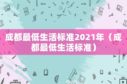成都最低生活標準2021年（成都最低生活標準）