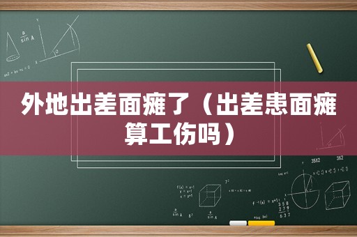 外地出差面癱了（出差患面癱算工傷嗎）