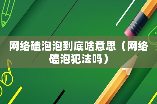 網絡磕泡泡到底啥意思（網絡磕泡犯法嗎）