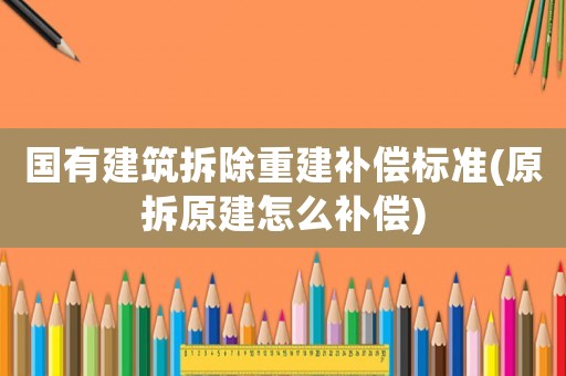 國有建筑拆除重建補(bǔ)償標(biāo)準(zhǔn)(原拆原建怎么補(bǔ)償)