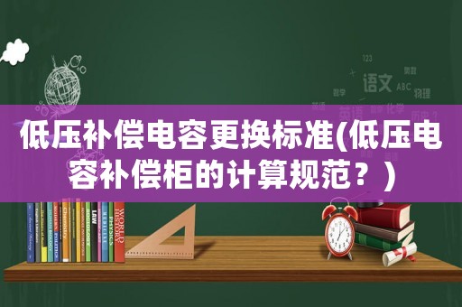 低壓補償電容更換標準(低壓電容補償柜的計算規(guī)范？)