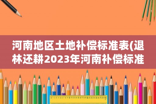 河南地區(qū)土地補(bǔ)償標(biāo)準(zhǔn)表(退林還耕2023年河南補(bǔ)償標(biāo)準(zhǔn)？)
