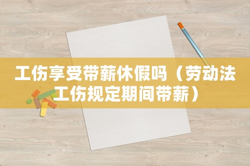 工傷享受帶薪休假嗎（勞動法工傷規定期間帶薪）