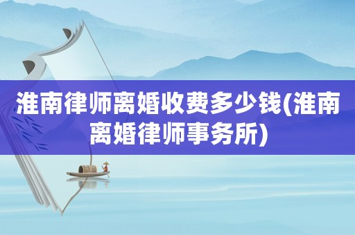 淮南律師離婚收費多少錢(淮南離婚律師事務所)
