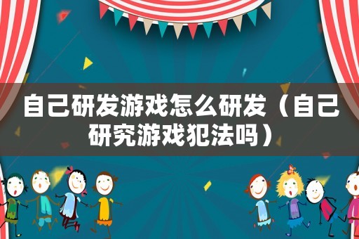 自己研發(fā)游戲怎么研發(fā)（自己研究游戲犯法嗎）