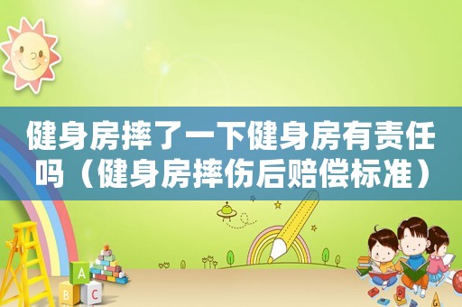健身房摔了一下健身房有責(zé)任嗎（健身房摔傷后賠償標(biāo)準(zhǔn)）