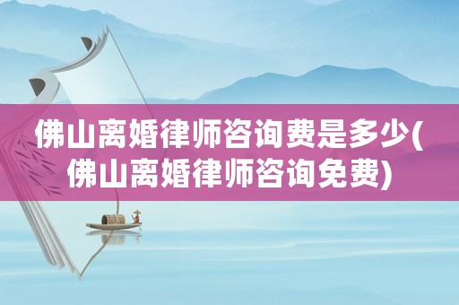 佛山離婚律師咨詢費是多少(佛山離婚律師咨詢免費)