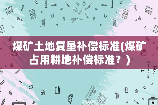 煤礦土地復墾補償標準(煤礦占用耕地補償標準？)