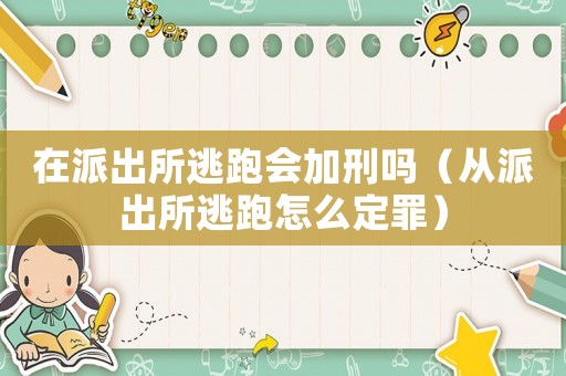在派出所逃跑會加刑嗎（從派出所逃跑怎么定罪）