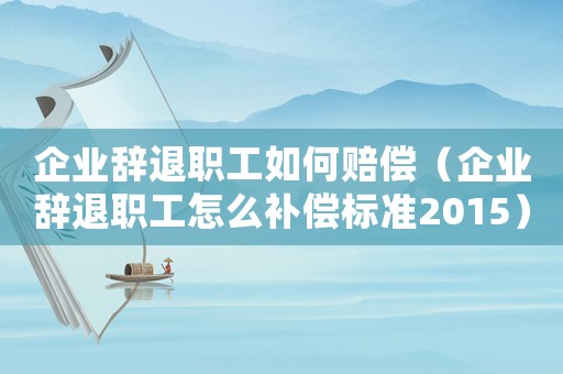 企業辭退職工如何賠償（企業辭退職工怎么補償標準2015）