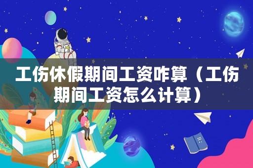 工傷休假期間工資咋算（工傷期間工資怎么計算）