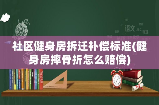 社區健身房拆遷補償標準(健身房摔骨折怎么賠償)