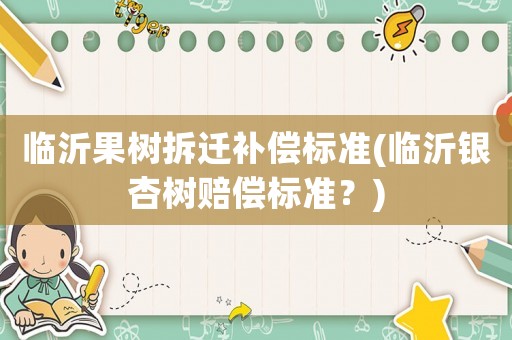 臨沂果樹拆遷補償標準(臨沂銀杏樹賠償標準？)