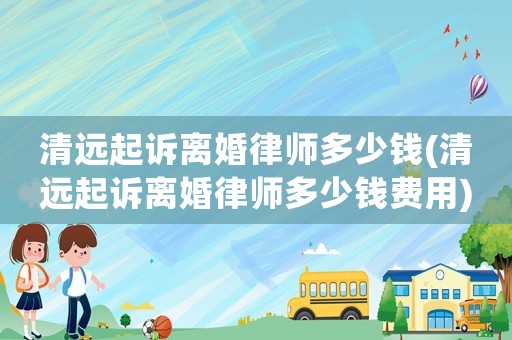 清遠起訴離婚律師多少錢(清遠起訴離婚律師多少錢費用)