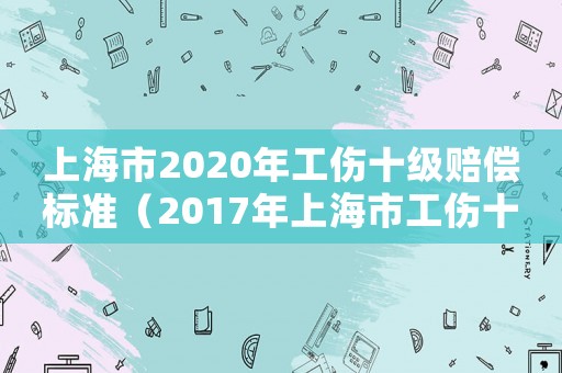 上海市2020年工傷十級賠償標準（2017年上海市工傷十級怎么賠）