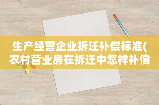 生產經營企業拆遷補償標準(農村營業房在拆遷中怎樣補償？)