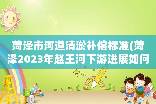 菏澤市河道清淤補(bǔ)償標(biāo)準(zhǔn)(菏澤2023年趙王河下游進(jìn)展如何？)