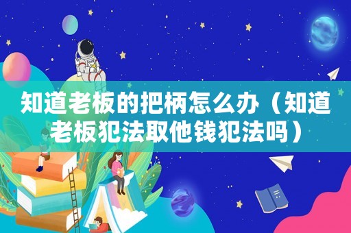 知道老板的把柄怎么辦（知道老板犯法取他錢犯法嗎）