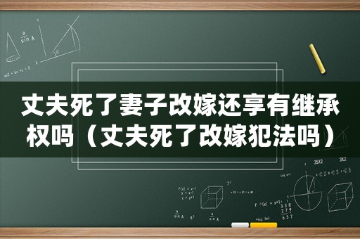 丈夫死了妻子改嫁還享有繼承權嗎（丈夫死了改嫁犯法嗎）