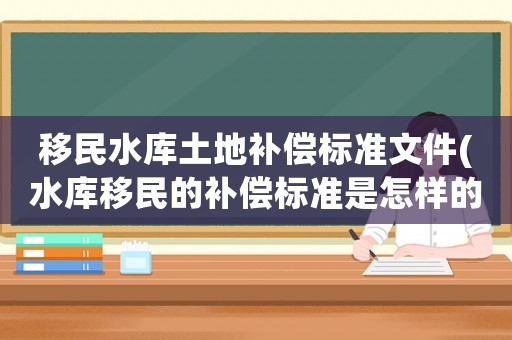 移民水庫土地補償標準文件(水庫移民的補償標準是怎樣的？)