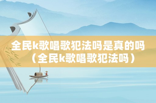 全民k歌唱歌犯法嗎是真的嗎（全民k歌唱歌犯法嗎）