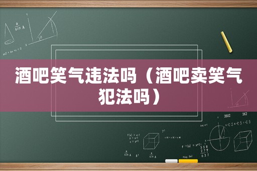 酒吧笑氣違法嗎（酒吧賣笑氣犯法嗎）