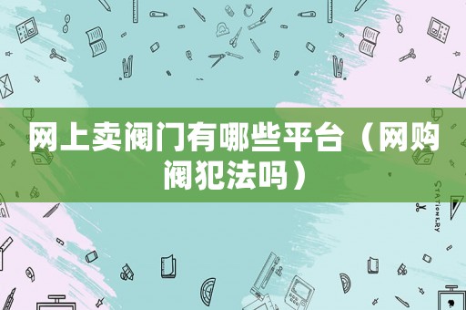 網上賣閥門有哪些平臺（網購閥犯法嗎）