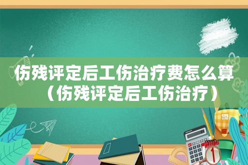傷殘評定后工傷治療費怎么算（傷殘評定后工傷治療）