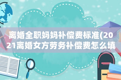 離婚全職媽媽補(bǔ)償費(fèi)標(biāo)準(zhǔn)(2021離婚女方勞務(wù)補(bǔ)償費(fèi)怎么填)