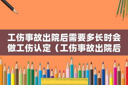 工傷事故出院后需要多長時(shí)會做工傷認(rèn)定（工傷事故出院后需要多長時(shí)會做工傷）